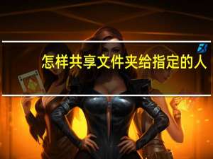 怎样共享文件夹给指定的人（怎样共享文件）