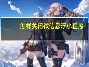 怎样关闭微信悬浮小程序