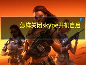 怎样关闭skype开机自启（skype开机启动如何关闭）