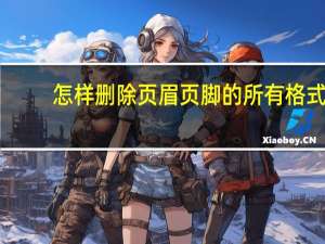怎样删除页眉页脚的所有格式（怎样删除页眉页脚）