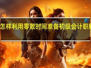 怎样利用零散时间准备初级会计职称考试
