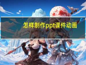 怎样制作ppt课件动画（怎样制作ppt课件）