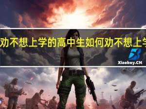 怎样劝不想上学的高中生如何劝不想上学的高中生