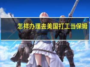 怎样办理去美国打工当保姆