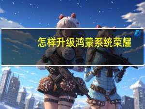 怎样升级鸿蒙系统荣耀（怎样升级鸿蒙系统）