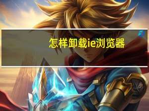 怎样卸载ie浏览器（怎样卸载ie浏览器）