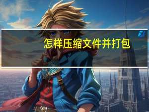 怎样压缩文件并打包（怎样压缩文件）