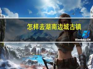 怎样去湖南边城古镇