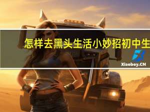 怎样去黑头生活小妙招初中生（怎样去黑头生活小妙招）