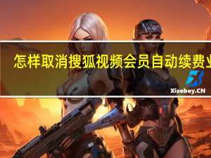 怎样取消搜狐视频会员自动续费业务（搜狐视频会员怎么取消自动续费）