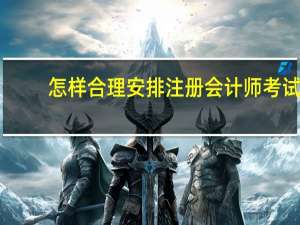 怎样合理安排注册会计师考试