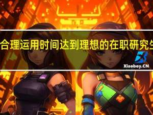 怎样合理运用时间达到理想的在职研究生学习效果