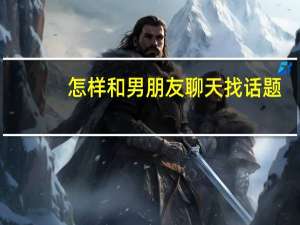 怎样和男朋友聊天找话题