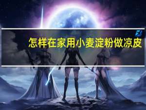 怎样在家用小麦淀粉做凉皮