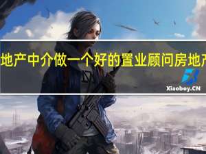 怎样在房地产中介做一个好的置业顾问 房地产置业顾问培训