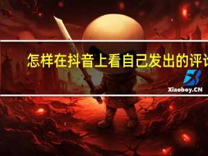 怎样在抖音上看自己发出的评论（抖音怎么看自己的评论记录）