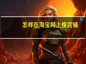 怎样在淘宝网上搜店铺（怎样在淘宝网上购物）