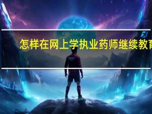 怎样在网上学执业药师继续教育