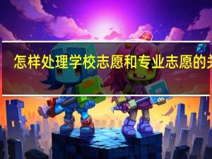 怎样处理学校志愿和专业志愿的关系