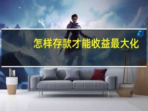 怎样存款才能收益最大化