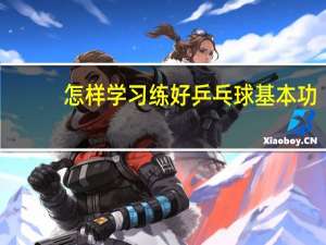 怎样学习练好乒乓球基本功