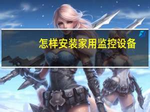 怎样安装家用监控设备