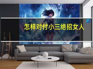 怎样对付小三绝招女人（怎样对付小三绝招）