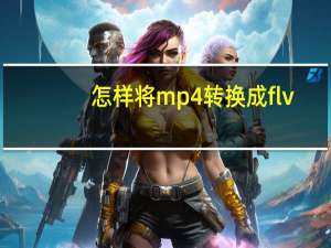 怎样将mp4转换成flv（怎样将mp4转换成mp3）