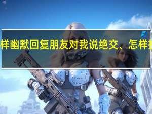 怎样幽默回复朋友对我说绝交、怎样挽回友情