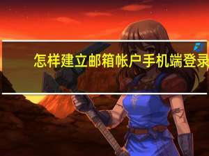 怎样建立邮箱帐户手机端登录（怎样建立邮箱）