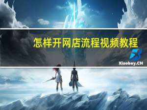 怎样开网店流程视频教程（怎样开网店详细步骤视频）