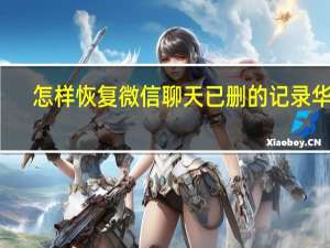 怎样恢复微信聊天已删的记录华为（怎样恢复微信聊天已删的记录）