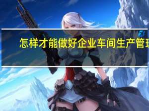 怎样才能做好企业车间生产管理