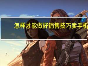 怎样才能做好销售技巧卖手机