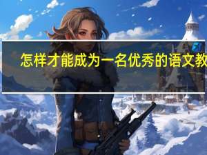 怎样才能成为一名优秀的语文教师