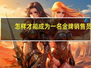 怎样才能成为一名金牌销售员