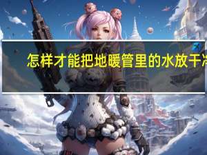 怎样才能把地暖管里的水放干净
