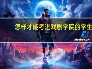 怎样才能考进戏剧学院的学生（怎样才能考进戏剧学院的）