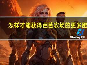 怎样才能获得芭芭农场的更多肥料（怎样获得更多芭芭农场果树的肥料）