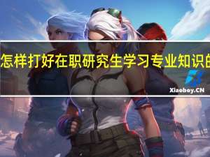 怎样打好在职研究生学习专业知识的基础