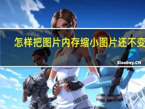 怎样把图片内存缩小图片还不变质（图片缩小内存但质量不变）