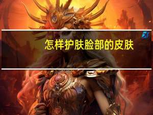 怎样护肤脸部的皮肤（面部护肤的方法）