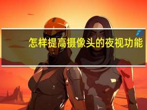 怎样提高摄像头的夜视功能