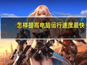 怎样提高电脑运行速度最快（怎样提高电脑运行速度）