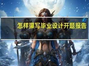 怎样攥写毕业设计开题报告