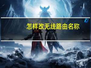 怎样改无线路由名称（怎样改无线路由器密码）