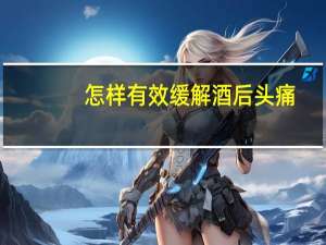 怎样有效缓解酒后头痛（什么缓解酒后头痛）