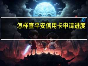 怎样查平安信用卡申请进度（平安信用卡进度如何查询）