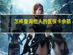 怎样查询他人的医保卡余额