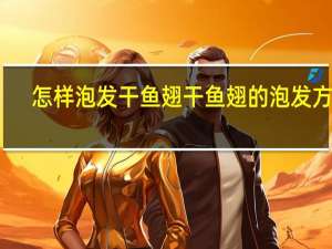 怎样泡发干鱼翅 干鱼翅的泡发方法